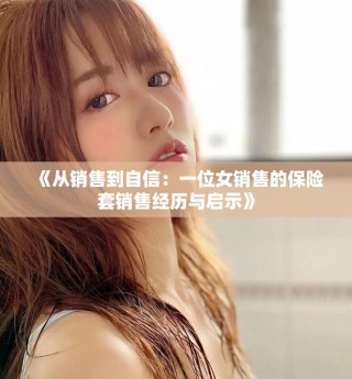 《從銷售到自信：一位女銷售的保險(xiǎn)套銷售經(jīng)歷與啟示》