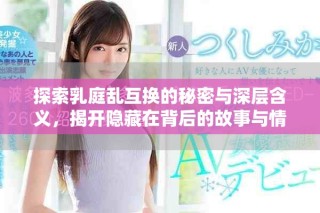 探索乳庭亂互換的秘密與深層含義，揭開隱藏在背后的故事與情感