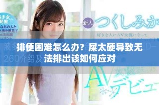排便困難怎么辦？屎太硬導(dǎo)致無法排出該如何應(yīng)對
