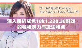 深入解析成色18k1.220.38游戲的獨特魅力與玩法特點