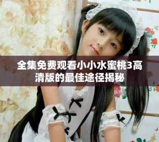 全集免費(fèi)觀看小小水蜜桃3高清版的最佳途徑揭秘