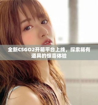 全新CSGO2開箱平臺(tái)上線，探索稀有道具的驚喜體驗(yàn)