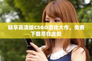 暢享高清版CSGO游戲大作，免費下載盡在此處