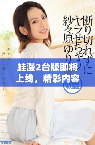 蛙漫2臺(tái)版即將上線，精彩內(nèi)容敬請(qǐng)期待