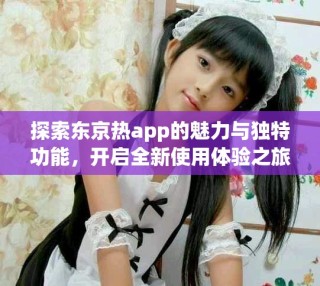 探索東京熱app的魅力與獨特功能，開啟全新使用體驗之旅