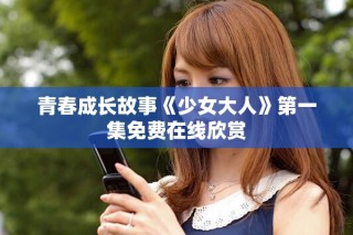 青春成長故事《少女大人》第一集免費(fèi)在線欣賞