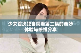 少女首次獨(dú)自觀看第二集的奇妙體驗(yàn)與感悟分享