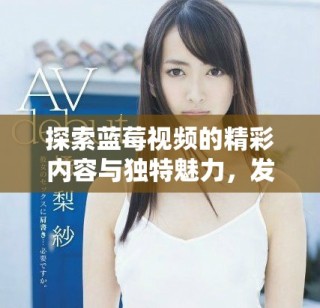 探索藍(lán)莓視頻的精彩內(nèi)容與獨(dú)特魅力，發(fā)現(xiàn)無(wú)限樂(lè)趣與驚喜