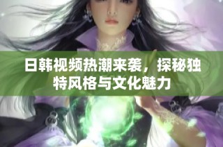 日韓視頻熱潮來(lái)襲，探秘獨(dú)特風(fēng)格與文化魅力