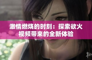 激情燃燒的時刻：探索欲火視頻帶來的全新體驗