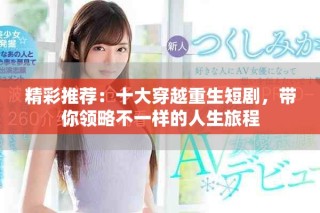 精彩推薦：十大穿越重生短劇，帶你領(lǐng)略不一樣的人生旅程