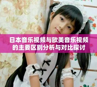 日本音樂視頻與歐美音樂視頻的主要區(qū)別分析與對比探討