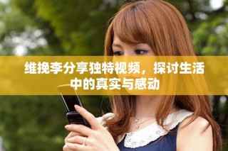 維挽李分享獨特視頻，探討生活中的真實與感動
