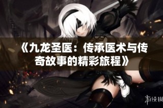《九龍圣醫(yī)：傳承醫(yī)術(shù)與傳奇故事的精彩旅程》