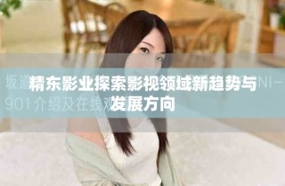 精東影業(yè)探索影視領(lǐng)域新趨勢與發(fā)展方向