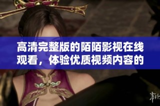 高清完整版的陌陌影視在線觀看，體驗優(yōu)質(zhì)視頻內(nèi)容的新選擇