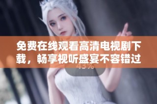 免費在線觀看高清電視劇下載，暢享視聽盛宴不容錯過