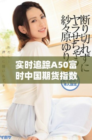 實(shí)時(shí)追蹤A50富時(shí)中國(guó)期貨指數(shù)行情變動(dòng)，了解市場(chǎng)最新動(dòng)態(tài)