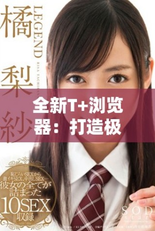 全新T+瀏覽器：打造極致安全與流暢的上網(wǎng)體驗