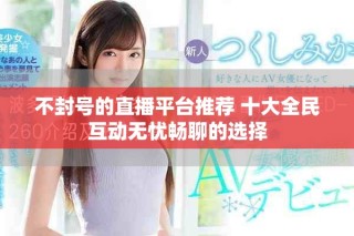 不封號的直播平臺推薦 十大全民互動(dòng)無憂暢聊的選擇