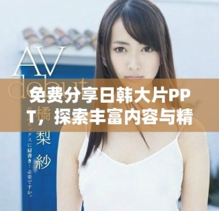 免費(fèi)分享日韓大片PPT，探索豐富內(nèi)容與精彩設(shè)計(jì)的完美結(jié)合