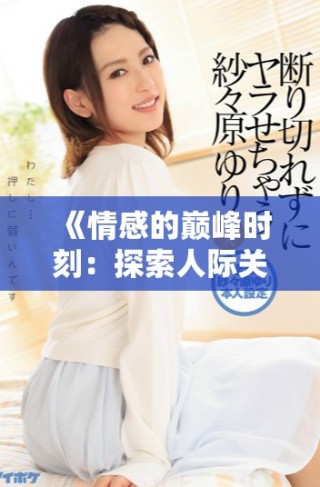 《情感的巔峰時(shí)刻：探索人際關(guān)系中的高潮體驗(yàn)與意義》