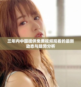 三年內(nèi)中國提供免費視頻觀看的最新動態(tài)與趨勢分析