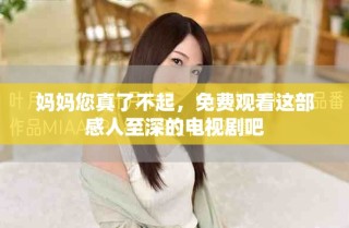 媽媽您真了不起，免費觀看這部感人至深的電視劇吧