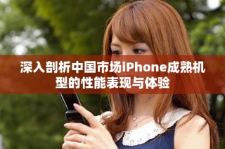 深入剖析中國市場iPhone成熟機(jī)型的性能表現(xiàn)與體驗(yàn)