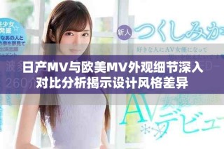日產MV與歐美MV外觀細節(jié)深入對比分析揭示設計風格差異