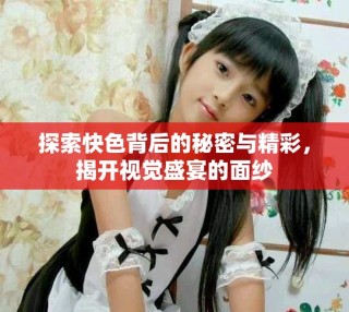 探索快色背后的秘密與精彩，揭開視覺盛宴的面紗