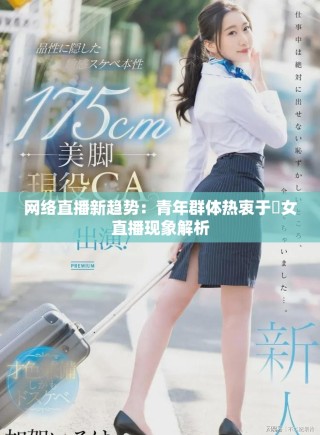 網(wǎng)絡(luò)直播新趨勢：青年群體熱衷于祼女直播現(xiàn)象解析