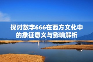 探討數(shù)字666在西方文化中的象征意義與影響解析
