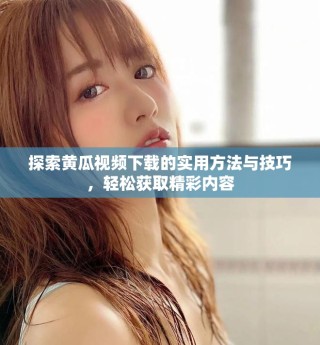 探索黃瓜視頻下載的實用方法與技巧，輕松獲取精彩內(nèi)容
