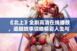 《北上》全劇高清在線播放，追隨故事領(lǐng)略精彩人生與奮斗之旅