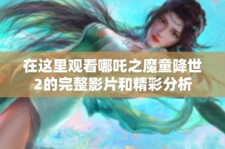 在這里觀看哪吒之魔童降世2的完整影片和精彩分析