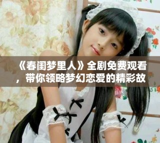 《春閨夢里人》全劇免費觀看，帶你領(lǐng)略夢幻戀愛的精彩故事