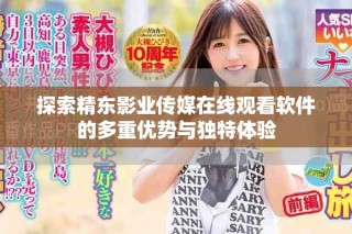 探索精東影業(yè)傳媒在線觀看軟件的多重優(yōu)勢與獨特體驗