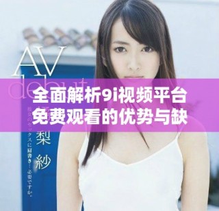全面解析9i視頻平臺免費(fèi)觀看的優(yōu)勢與缺點(diǎn)