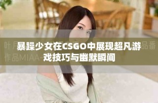 暴躁少女在CSGO中展現(xiàn)超凡游戲技巧與幽默瞬間