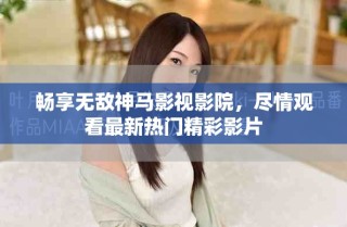 暢享無敵神馬影視影院，盡情觀看最新熱門精彩影片