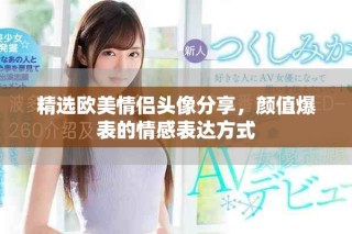 精選歐美情侶頭像分享，顏值爆表的情感表達(dá)方式