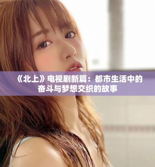 《北上》電視劇新篇：都市生活中的奮斗與夢(mèng)想交織的故事