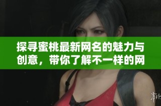 探尋蜜桃最新網(wǎng)名的魅力與創(chuàng)意，帶你了解不一樣的網(wǎng)絡身份
