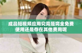 成品短視頻應(yīng)用究竟是完全免費使用還是存在其他費用呢