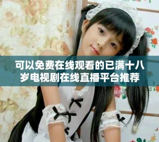 可以免費(fèi)在線觀看的已滿(mǎn)十八歲電視劇在線直播平臺(tái)推薦