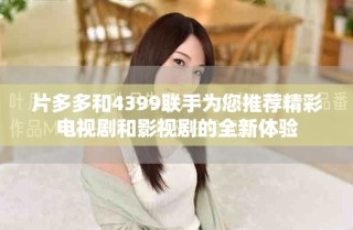 片多多和4399聯(lián)手為您推薦精彩電視劇和影視劇的全新體驗(yàn)