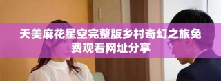 天美麻花星空完整版鄉(xiāng)村奇幻之旅免費觀看網(wǎng)址分享