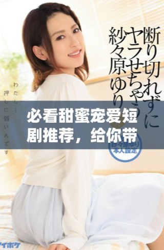 必看甜蜜寵愛短劇推薦，給你帶來溫馨與甜蜜的觀劇體驗！