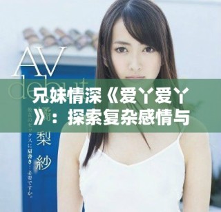 兄妹情深《愛丫愛丫》：探索復(fù)雜感情與親情的精彩電視劇